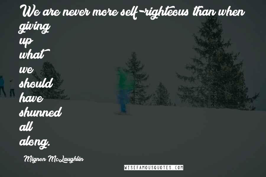 Mignon McLaughlin Quotes: We are never more self-righteous than when giving up what we should have shunned all along.