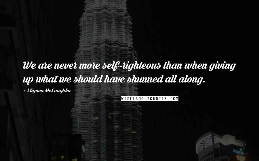 Mignon McLaughlin Quotes: We are never more self-righteous than when giving up what we should have shunned all along.