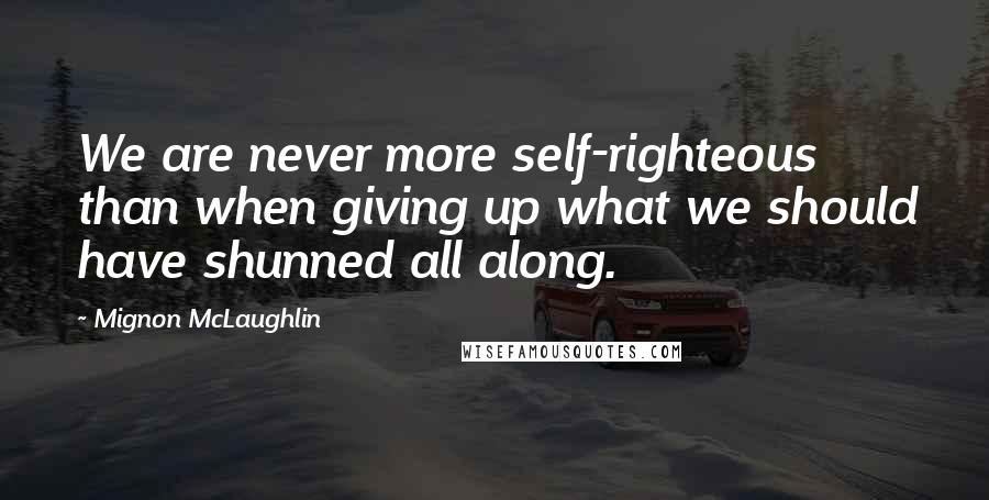 Mignon McLaughlin Quotes: We are never more self-righteous than when giving up what we should have shunned all along.