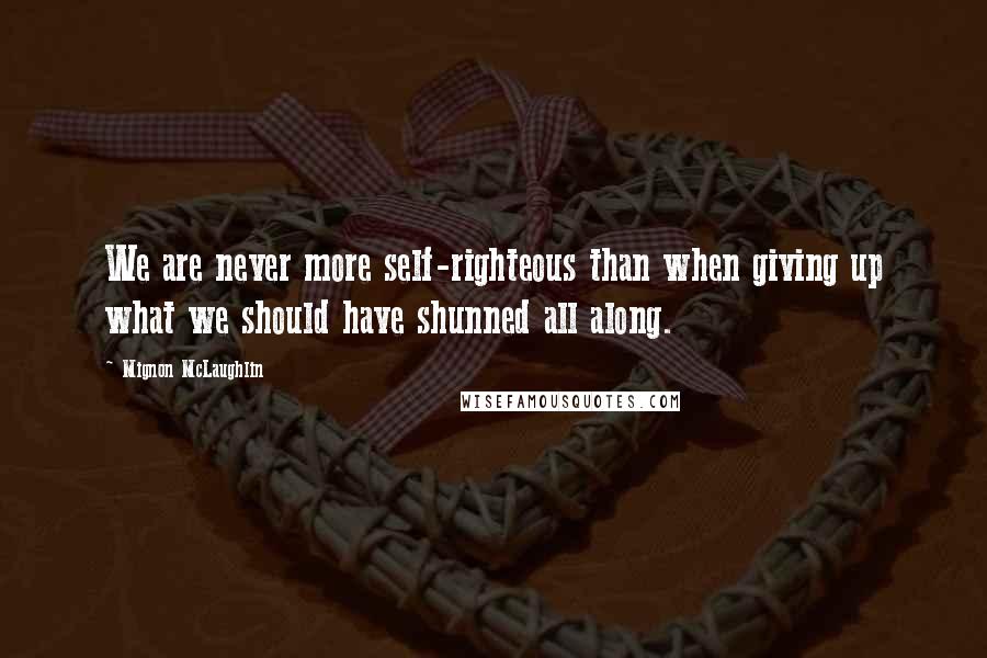 Mignon McLaughlin Quotes: We are never more self-righteous than when giving up what we should have shunned all along.