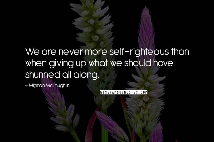 Mignon McLaughlin Quotes: We are never more self-righteous than when giving up what we should have shunned all along.