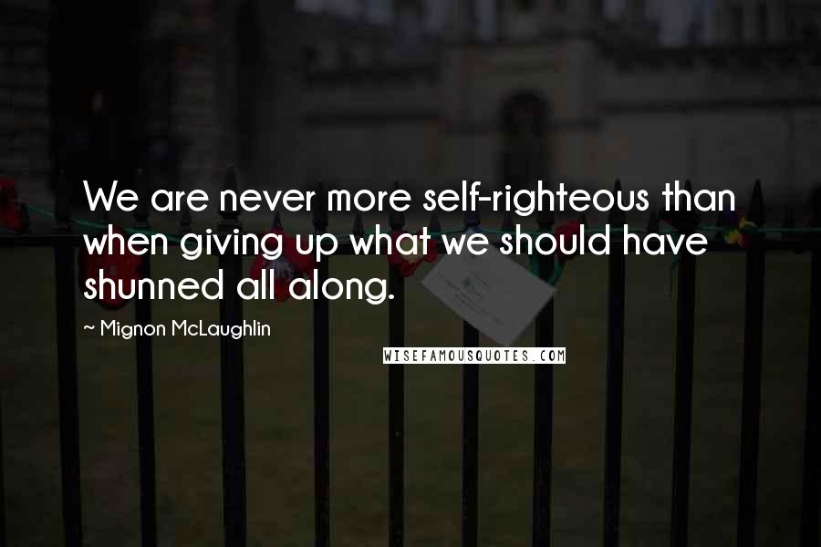 Mignon McLaughlin Quotes: We are never more self-righteous than when giving up what we should have shunned all along.