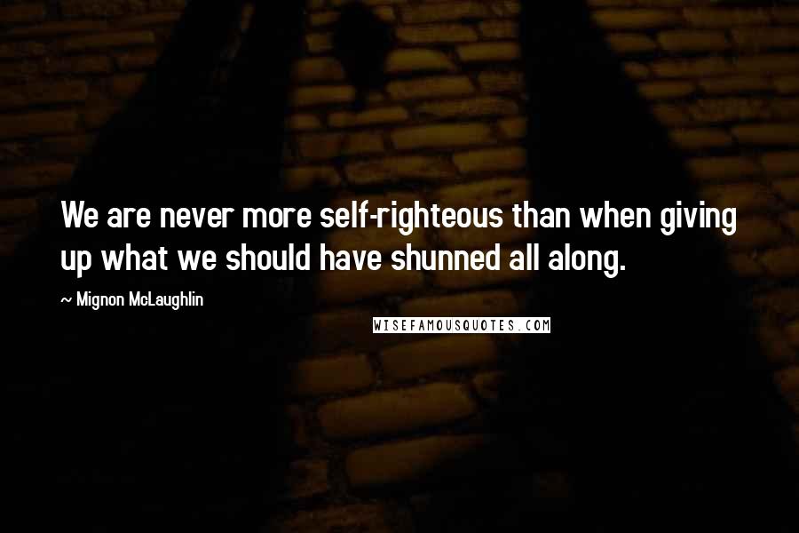 Mignon McLaughlin Quotes: We are never more self-righteous than when giving up what we should have shunned all along.