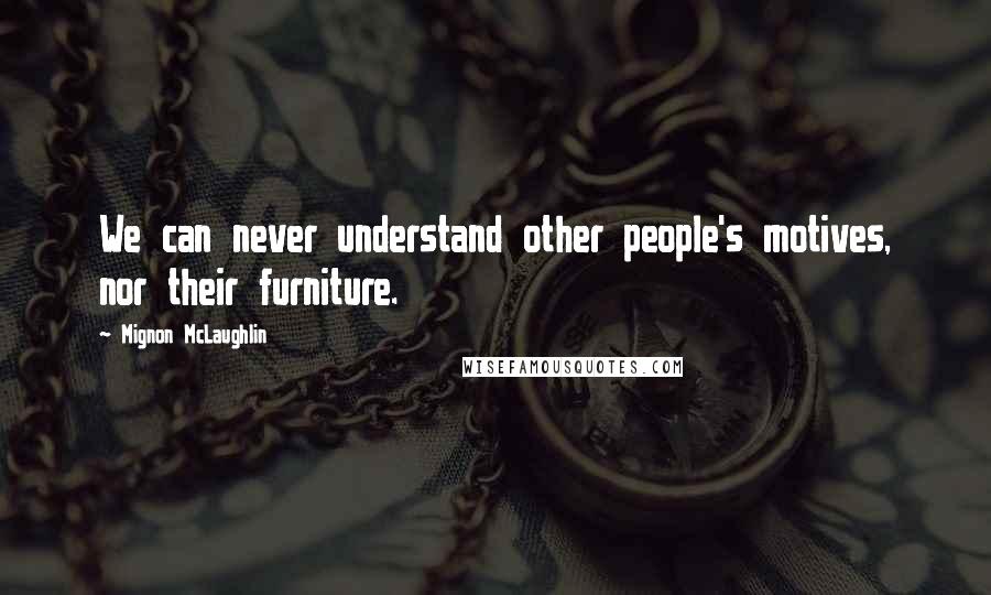 Mignon McLaughlin Quotes: We can never understand other people's motives, nor their furniture.