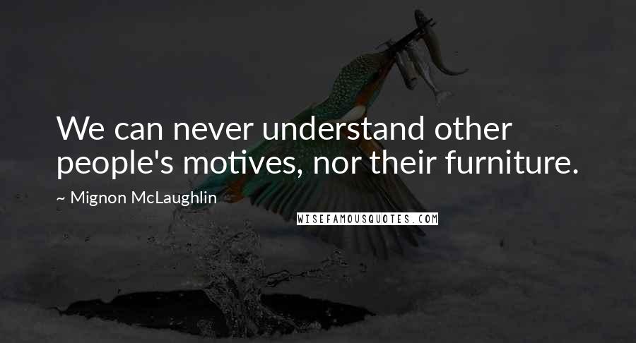 Mignon McLaughlin Quotes: We can never understand other people's motives, nor their furniture.