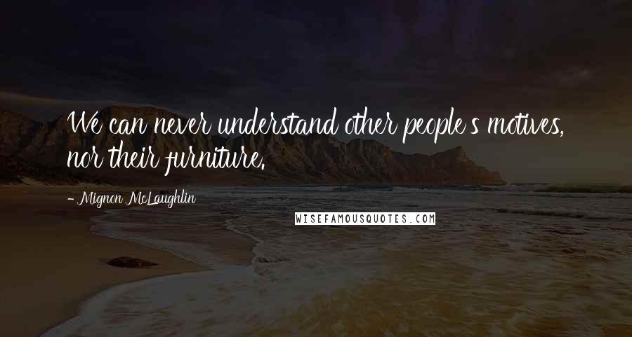 Mignon McLaughlin Quotes: We can never understand other people's motives, nor their furniture.