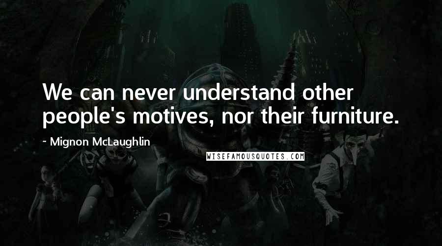 Mignon McLaughlin Quotes: We can never understand other people's motives, nor their furniture.