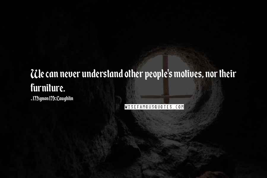 Mignon McLaughlin Quotes: We can never understand other people's motives, nor their furniture.