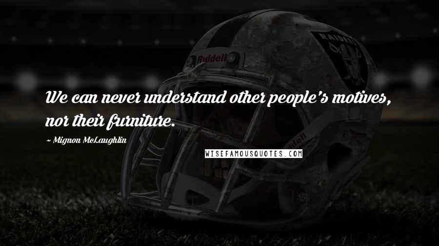 Mignon McLaughlin Quotes: We can never understand other people's motives, nor their furniture.