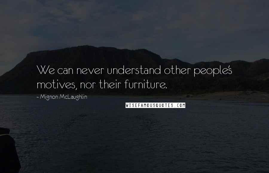 Mignon McLaughlin Quotes: We can never understand other people's motives, nor their furniture.