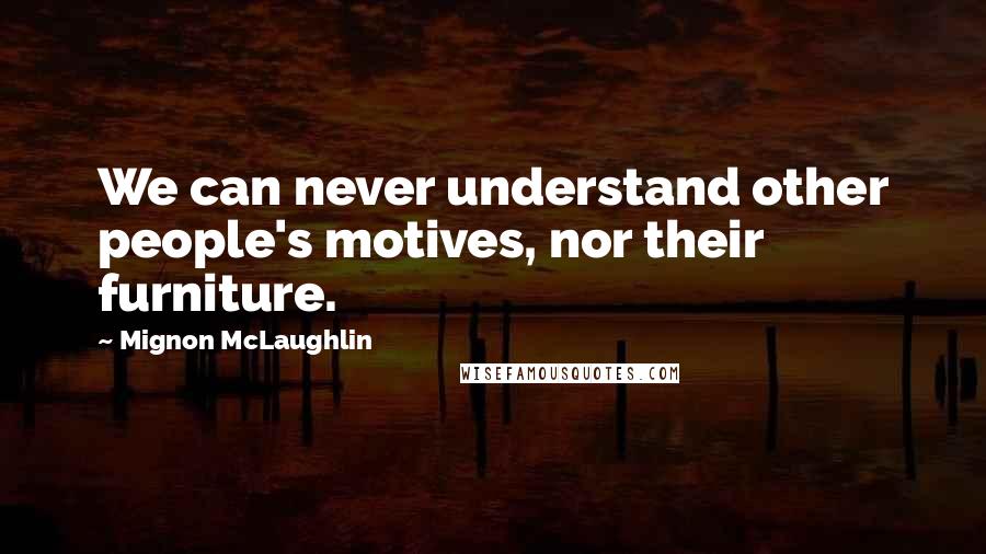 Mignon McLaughlin Quotes: We can never understand other people's motives, nor their furniture.