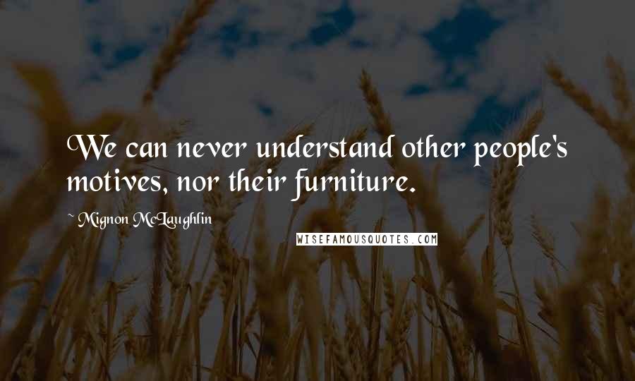 Mignon McLaughlin Quotes: We can never understand other people's motives, nor their furniture.