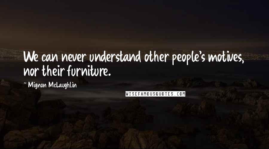 Mignon McLaughlin Quotes: We can never understand other people's motives, nor their furniture.