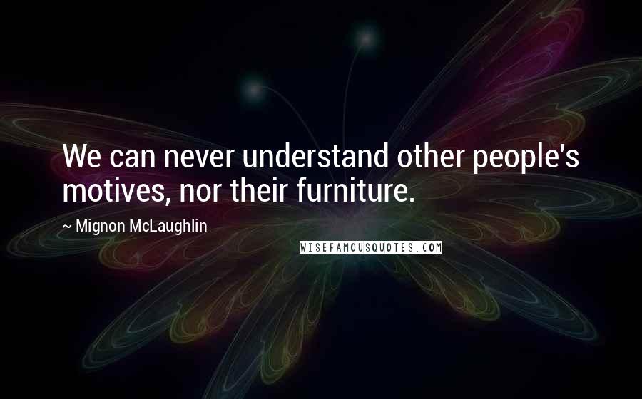 Mignon McLaughlin Quotes: We can never understand other people's motives, nor their furniture.