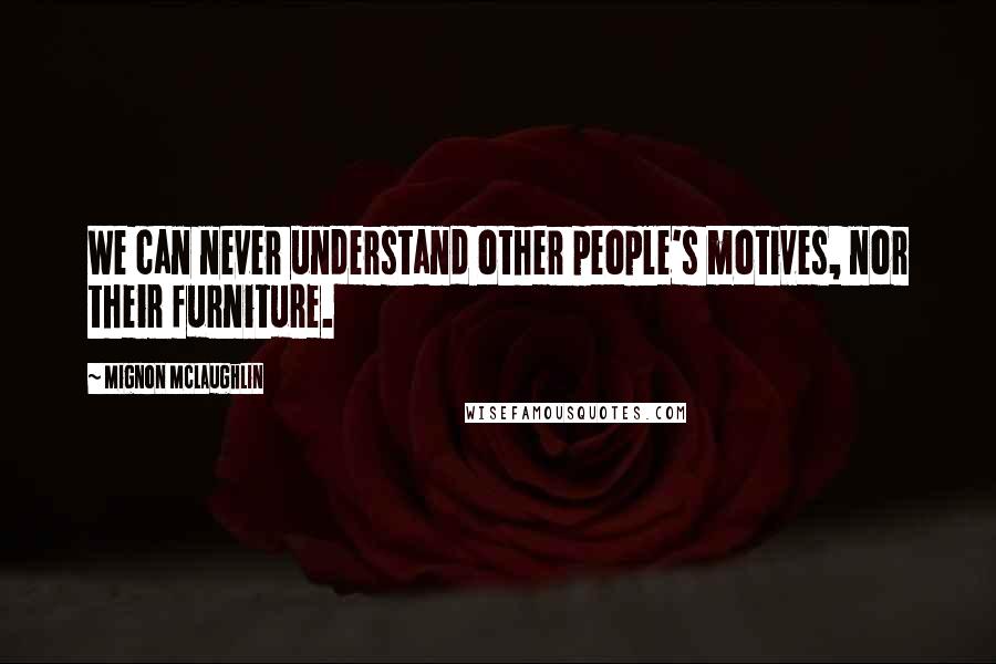 Mignon McLaughlin Quotes: We can never understand other people's motives, nor their furniture.