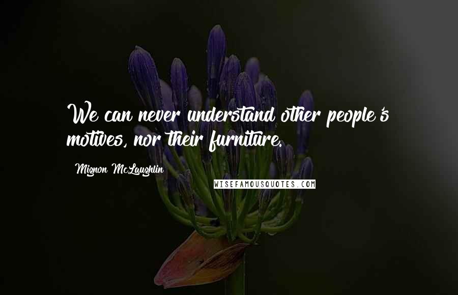 Mignon McLaughlin Quotes: We can never understand other people's motives, nor their furniture.