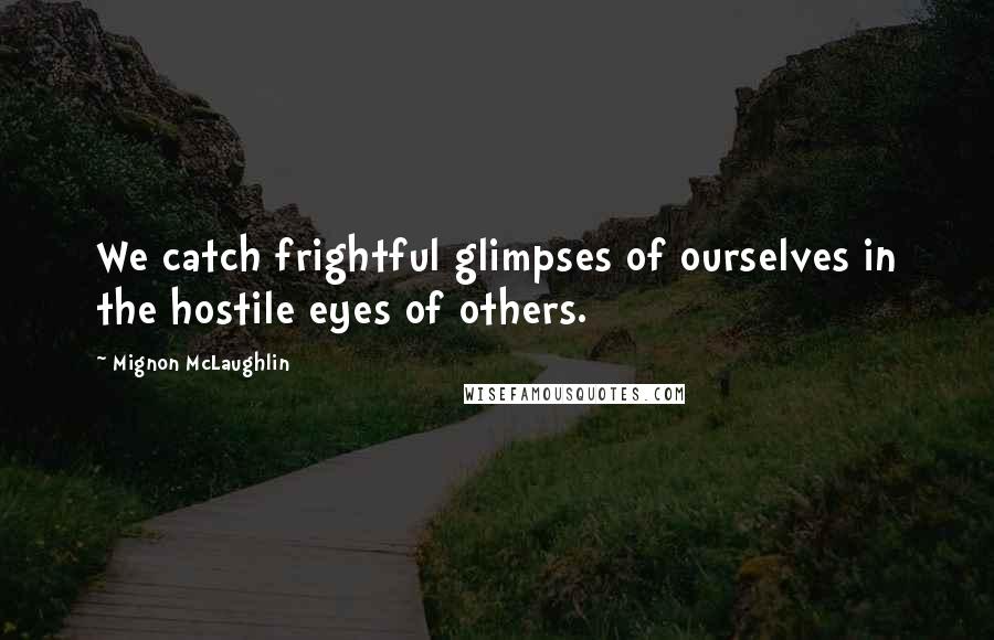 Mignon McLaughlin Quotes: We catch frightful glimpses of ourselves in the hostile eyes of others.