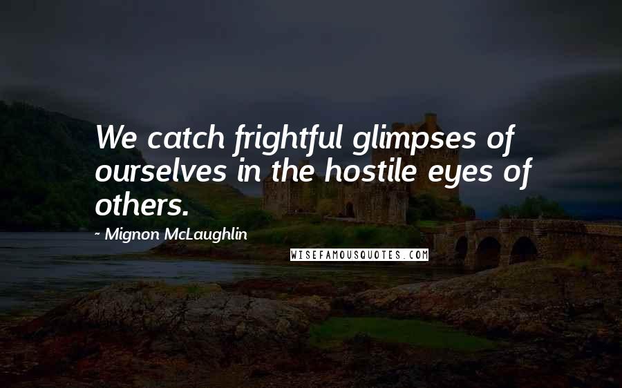 Mignon McLaughlin Quotes: We catch frightful glimpses of ourselves in the hostile eyes of others.