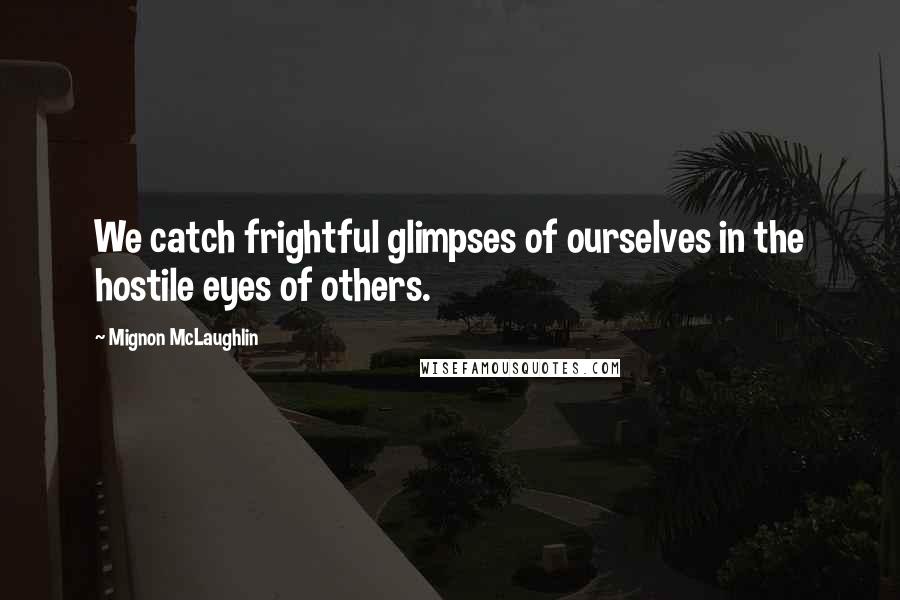 Mignon McLaughlin Quotes: We catch frightful glimpses of ourselves in the hostile eyes of others.