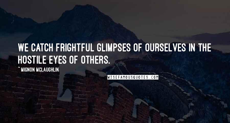 Mignon McLaughlin Quotes: We catch frightful glimpses of ourselves in the hostile eyes of others.