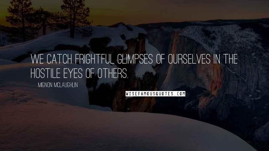 Mignon McLaughlin Quotes: We catch frightful glimpses of ourselves in the hostile eyes of others.