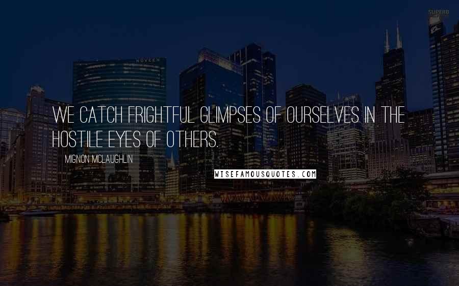 Mignon McLaughlin Quotes: We catch frightful glimpses of ourselves in the hostile eyes of others.