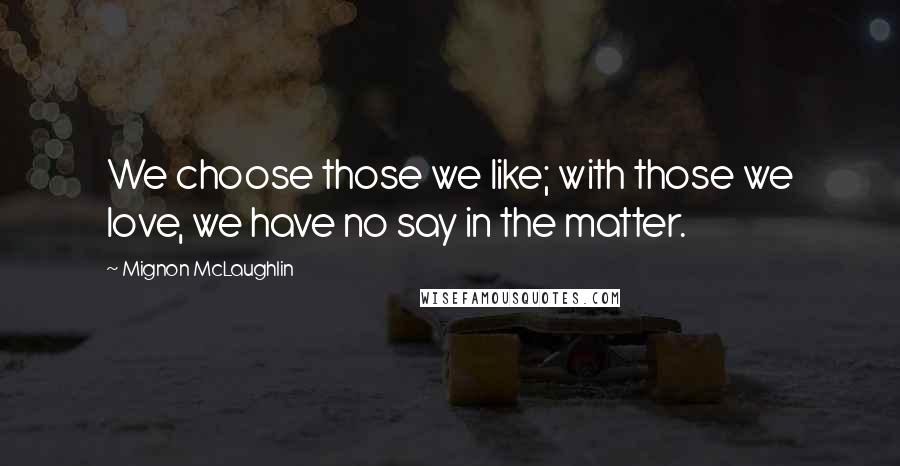 Mignon McLaughlin Quotes: We choose those we like; with those we love, we have no say in the matter.