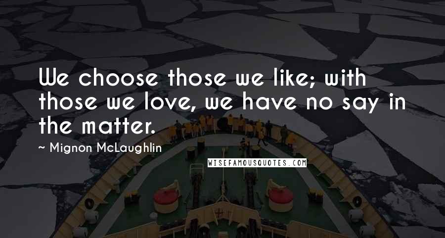 Mignon McLaughlin Quotes: We choose those we like; with those we love, we have no say in the matter.
