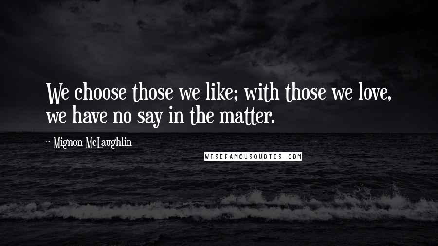 Mignon McLaughlin Quotes: We choose those we like; with those we love, we have no say in the matter.