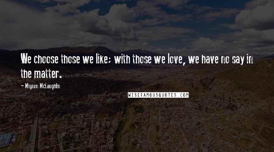 Mignon McLaughlin Quotes: We choose those we like; with those we love, we have no say in the matter.