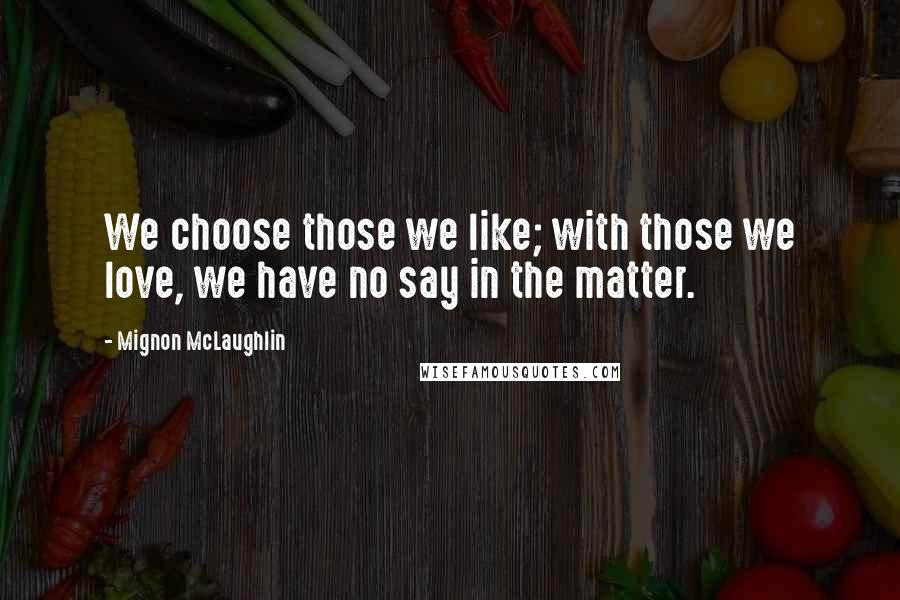 Mignon McLaughlin Quotes: We choose those we like; with those we love, we have no say in the matter.