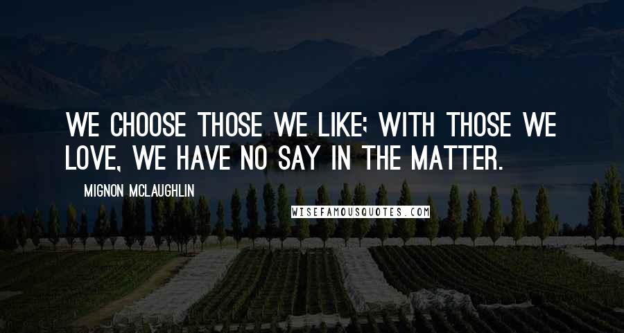 Mignon McLaughlin Quotes: We choose those we like; with those we love, we have no say in the matter.