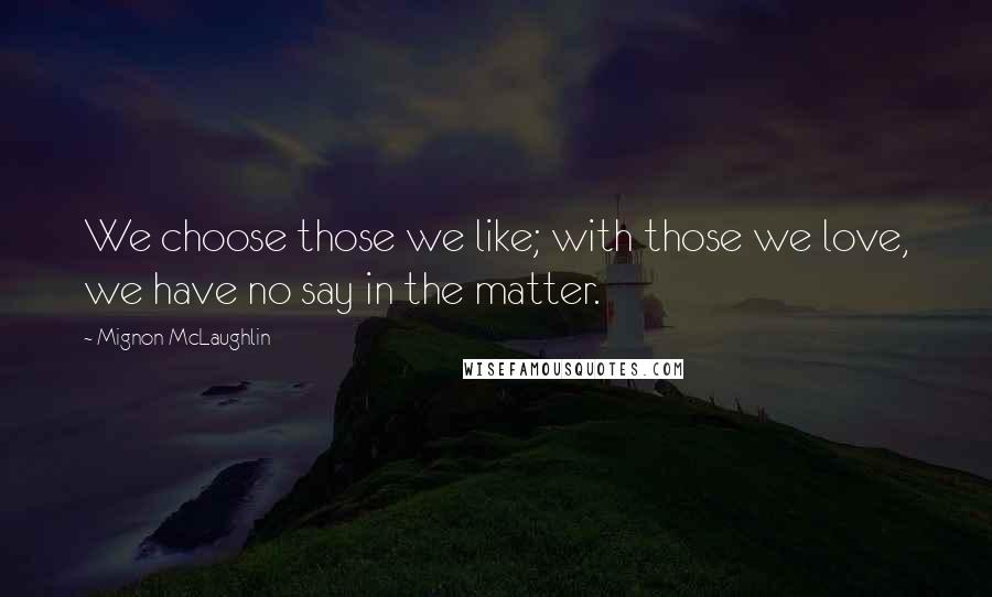 Mignon McLaughlin Quotes: We choose those we like; with those we love, we have no say in the matter.