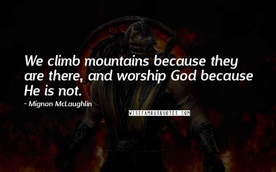 Mignon McLaughlin Quotes: We climb mountains because they are there, and worship God because He is not.