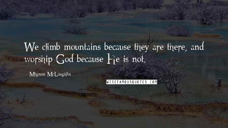 Mignon McLaughlin Quotes: We climb mountains because they are there, and worship God because He is not.