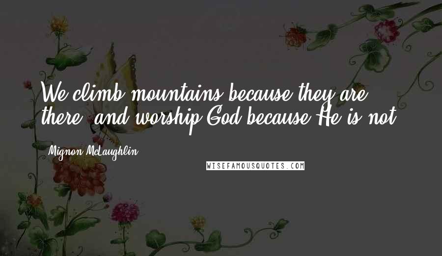 Mignon McLaughlin Quotes: We climb mountains because they are there, and worship God because He is not.