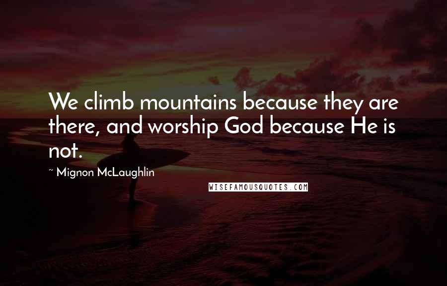 Mignon McLaughlin Quotes: We climb mountains because they are there, and worship God because He is not.