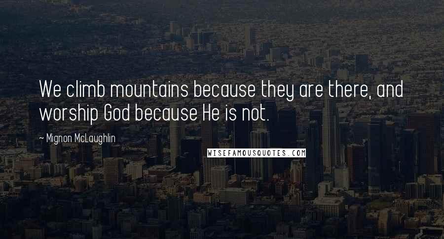 Mignon McLaughlin Quotes: We climb mountains because they are there, and worship God because He is not.