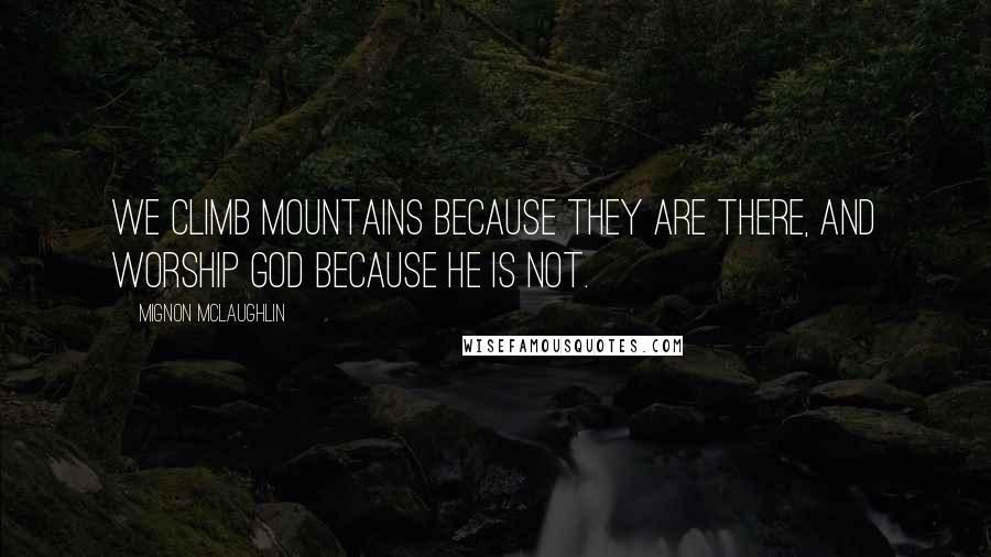 Mignon McLaughlin Quotes: We climb mountains because they are there, and worship God because He is not.