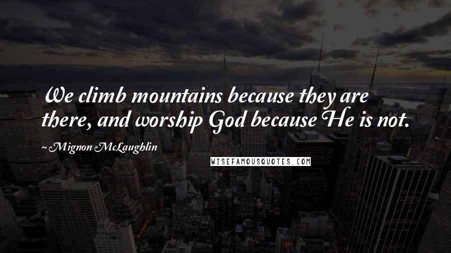 Mignon McLaughlin Quotes: We climb mountains because they are there, and worship God because He is not.