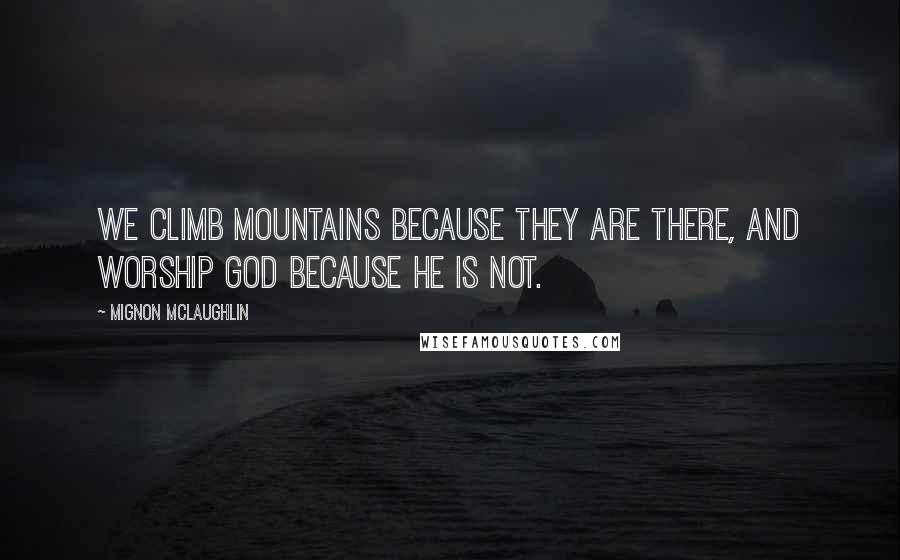 Mignon McLaughlin Quotes: We climb mountains because they are there, and worship God because He is not.