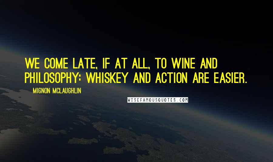 Mignon McLaughlin Quotes: We come late, if at all, to wine and philosophy: whiskey and action are easier.
