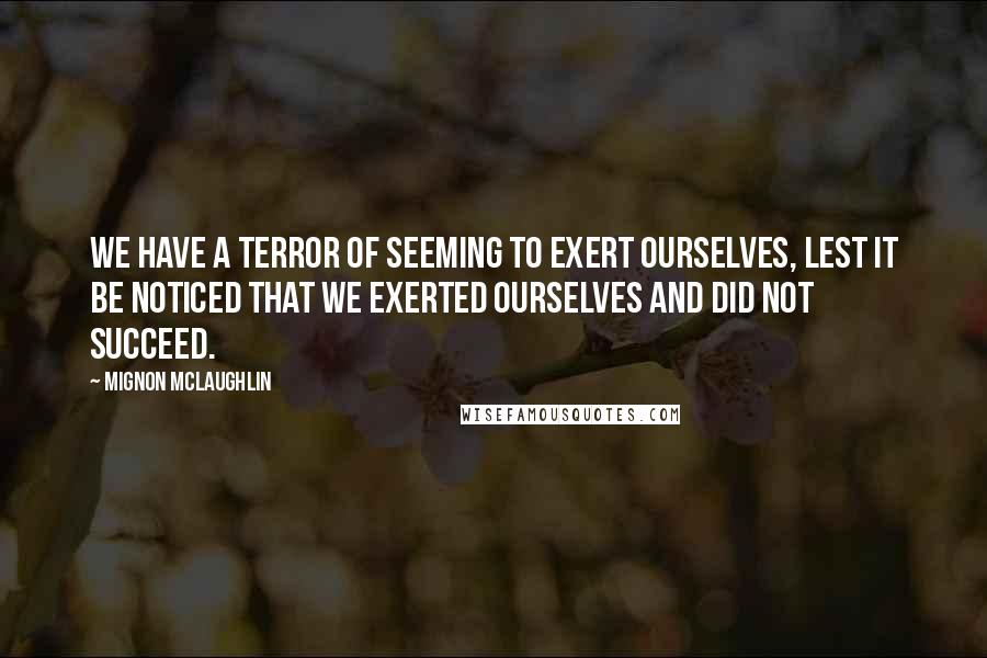 Mignon McLaughlin Quotes: We have a terror of seeming to exert ourselves, lest it be noticed that we exerted ourselves and did not succeed.