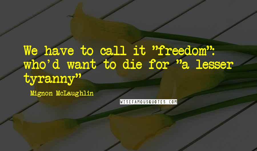 Mignon McLaughlin Quotes: We have to call it "freedom": who'd want to die for "a lesser tyranny"