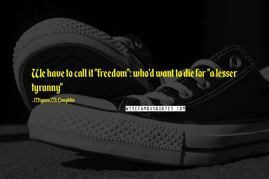 Mignon McLaughlin Quotes: We have to call it "freedom": who'd want to die for "a lesser tyranny"