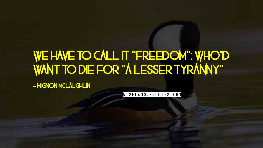 Mignon McLaughlin Quotes: We have to call it "freedom": who'd want to die for "a lesser tyranny"