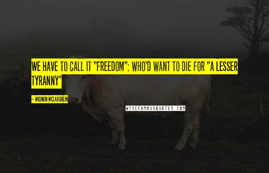 Mignon McLaughlin Quotes: We have to call it "freedom": who'd want to die for "a lesser tyranny"