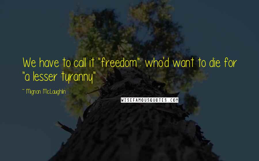 Mignon McLaughlin Quotes: We have to call it "freedom": who'd want to die for "a lesser tyranny"