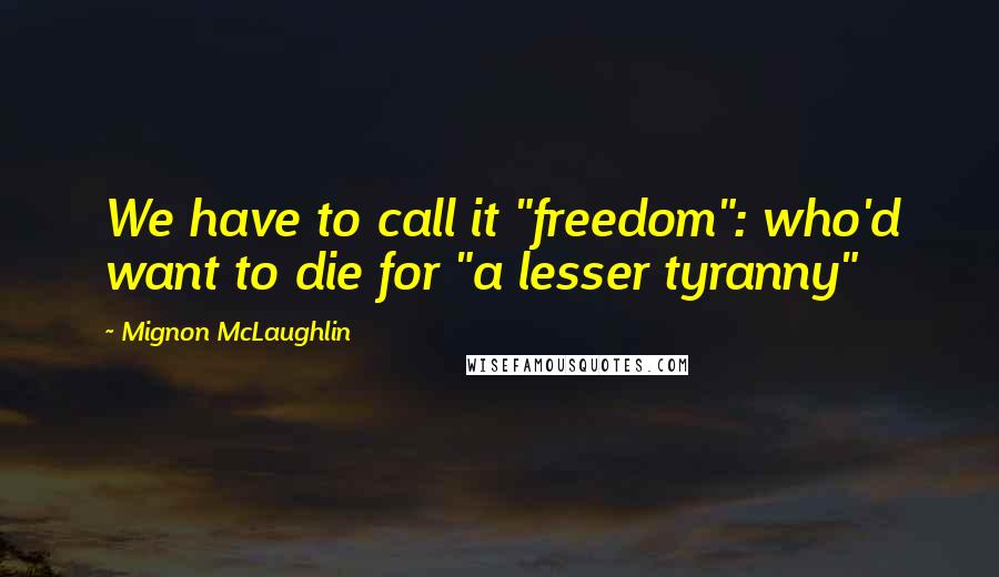 Mignon McLaughlin Quotes: We have to call it "freedom": who'd want to die for "a lesser tyranny"