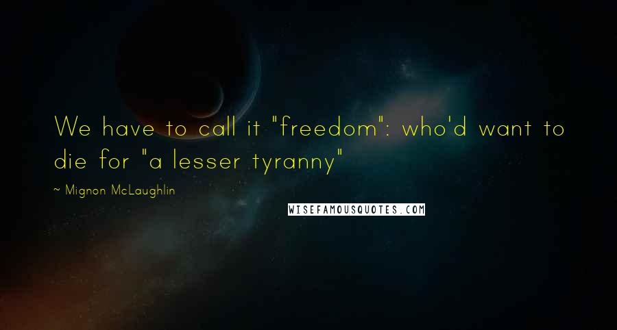 Mignon McLaughlin Quotes: We have to call it "freedom": who'd want to die for "a lesser tyranny"